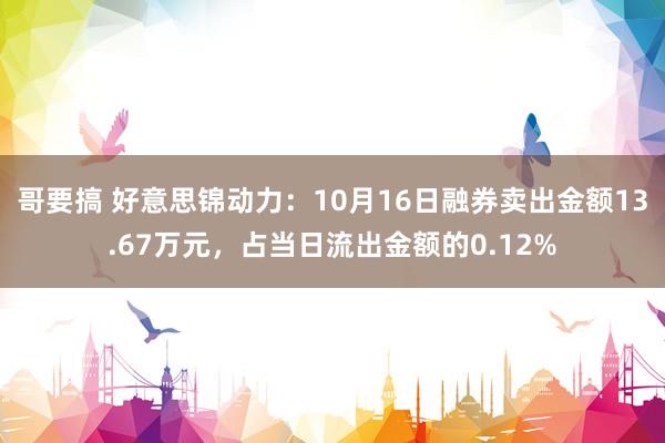 哥要搞 好意思锦动力：10月16日融券卖出金额13.67万元，占当日流出金额的0.12%