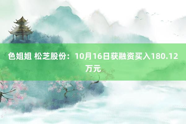 色姐姐 松芝股份：10月16日获融资买入180.12万元