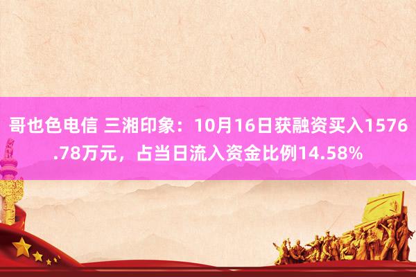 哥也色电信 三湘印象：10月16日获融资买入1576.78万元，占当日流入资金比例14.58%