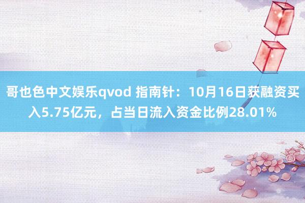 哥也色中文娱乐qvod 指南针：10月16日获融资买入5.75亿元，占当日流入资金比例28.01%