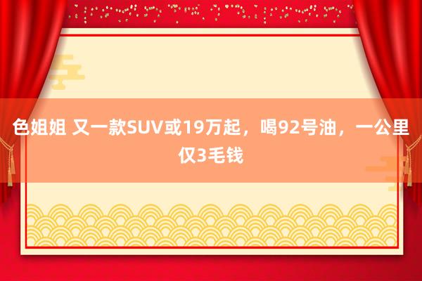 色姐姐 又一款SUV或19万起，喝92号油，一公里仅3毛钱