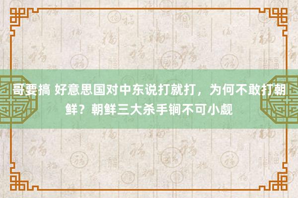 哥要搞 好意思国对中东说打就打，为何不敢打朝鲜？朝鲜三大杀手锏不可小觑