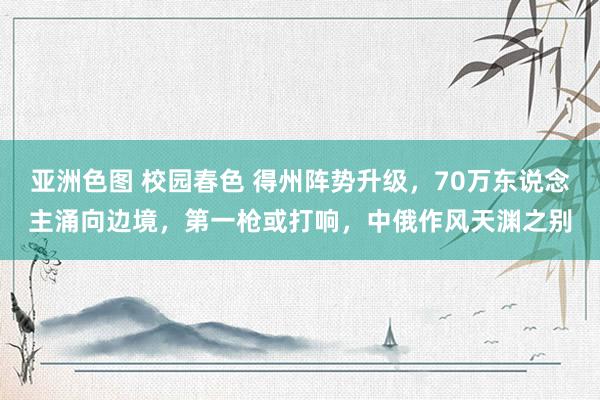 亚洲色图 校园春色 得州阵势升级，70万东说念主涌向边境，第一枪或打响，中俄作风天渊之别