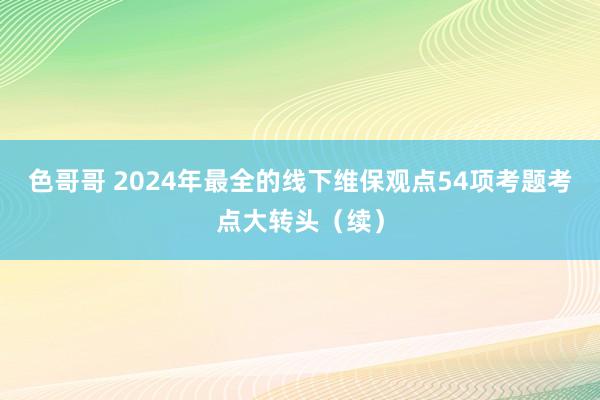 色哥哥 2024年最全的线下维保观点54项考题考点大转头（续）