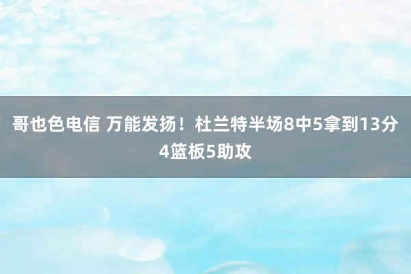 哥也色电信 万能发扬！杜兰特半场8中5拿到13分4篮板5助攻