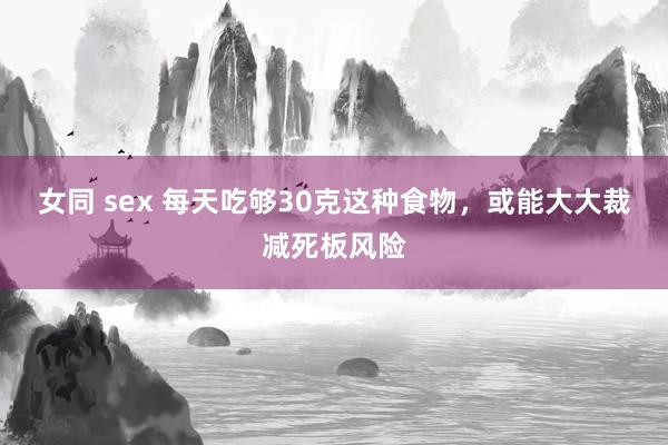 女同 sex 每天吃够30克这种食物，或能大大裁减死板风险