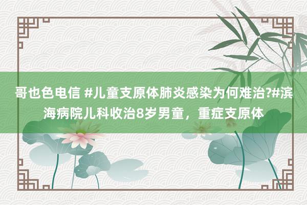 哥也色电信 #儿童支原体肺炎感染为何难治?#滨海病院儿科收治8岁男童，重症支原体