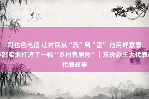 哥也色电信 让村民从“流”到“留” 他用好意思学推敲实地打造了一幅“乡村宜居图”｜东说念主大代表故事