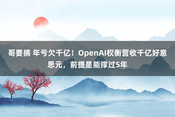 哥要搞 年亏欠千亿！OpenAI权衡营收千亿好意思元，前提是能撑过5年