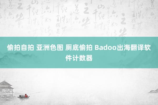 偷拍自拍 亚洲色图 厕底偷拍 Badoo出海翻译软件计数器