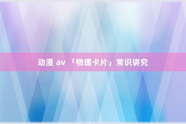 动漫 av 「物理卡片」常识讲究