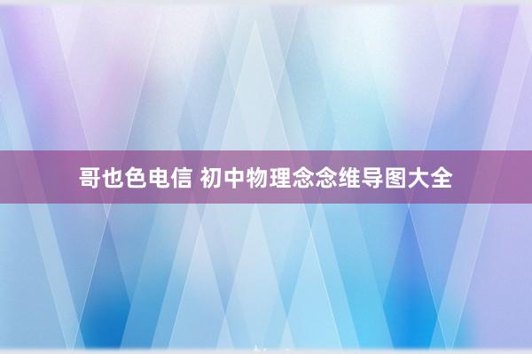 哥也色电信 初中物理念念维导图大全