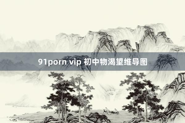 91porn vip 初中物渴望维导图