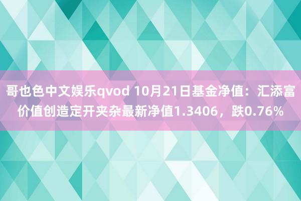 哥也色中文娱乐qvod 10月21日基金净值：汇添富价值创造定开夹杂最新净值1.3406，跌0.76%