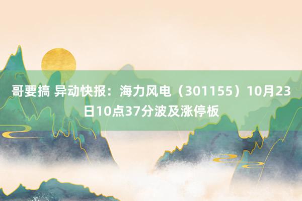 哥要搞 异动快报：海力风电（301155）10月23日10点37分波及涨停板