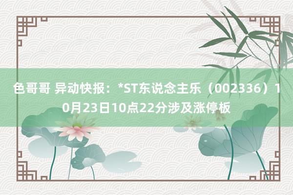 色哥哥 异动快报：*ST东说念主乐（002336）10月23日10点22分涉及涨停板