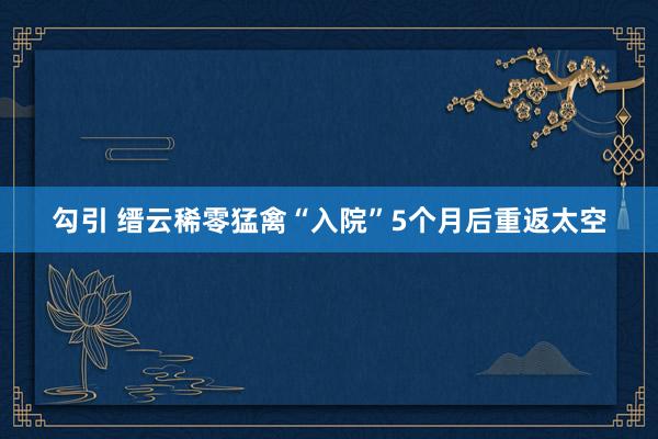 勾引 缙云稀零猛禽“入院”5个月后重返太空