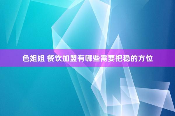 色姐姐 餐饮加盟有哪些需要把稳的方位