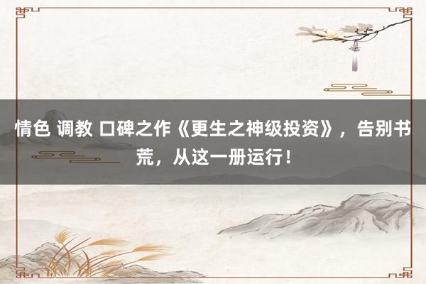 情色 调教 口碑之作《更生之神级投资》，告别书荒，从这一册运行！