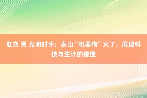 肛交 哭 光明时评：泰山“机器狗”火了，展现科技与生计的碰撞