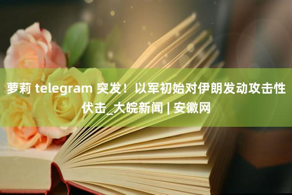 萝莉 telegram 突发！以军初始对伊朗发动攻击性伏击_大皖新闻 | 安徽网