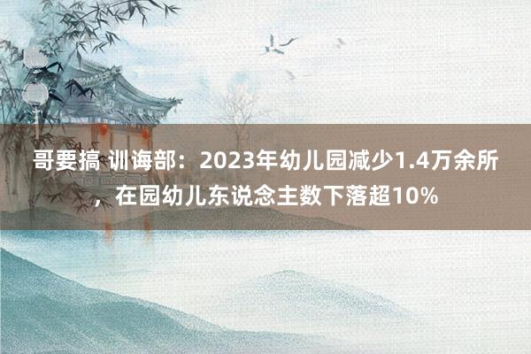 哥要搞 训诲部：2023年幼儿园减少1.4万余所，在园幼儿东说念主数下落超10%