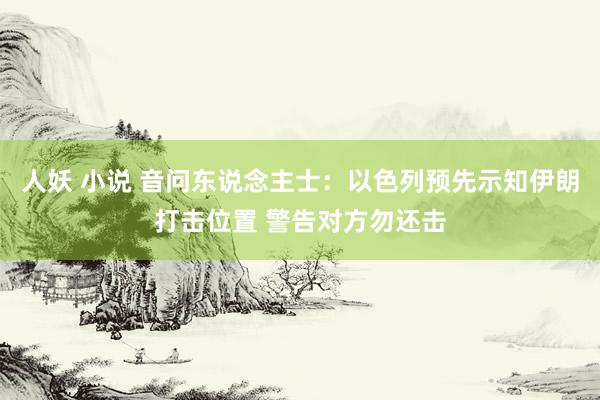 人妖 小说 音问东说念主士：以色列预先示知伊朗打击位置 警告对方勿还击