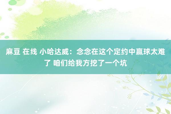 麻豆 在线 小哈达威：念念在这个定约中赢球太难了 咱们给我方挖了一个坑