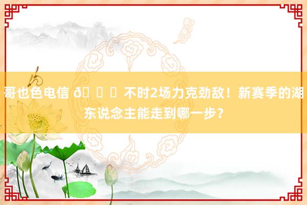 哥也色电信 👀不时2场力克劲敌！新赛季的湖东说念主能走到哪一步？