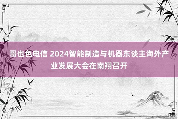 哥也色电信 2024智能制造与机器东谈主海外产业发展大会在南翔召开