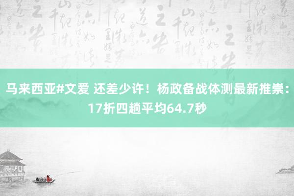 马来西亚#文爱 还差少许！杨政备战体测最新推崇：17折四趟平均64.7秒