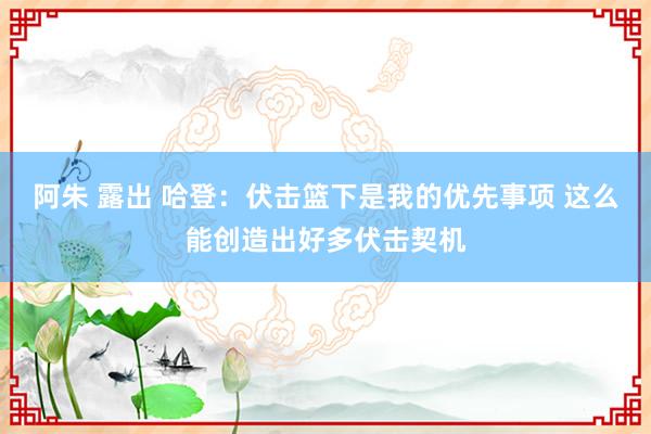 阿朱 露出 哈登：伏击篮下是我的优先事项 这么能创造出好多伏击契机