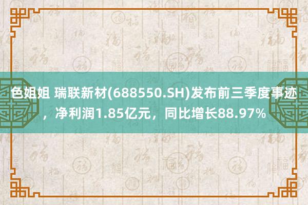 色姐姐 瑞联新材(688550.SH)发布前三季度事迹，净利润1.85亿元，同比增长88.97%