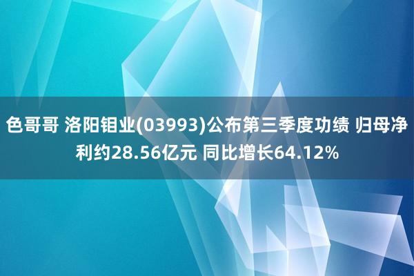 色哥哥 洛阳钼业(03993)公布第三季度功绩 归母净利约28.56亿元 同比增长64.12%