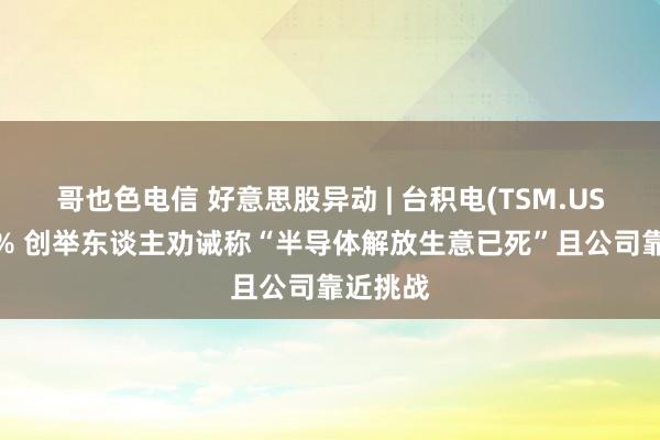 哥也色电信 好意思股异动 | 台积电(TSM.US)跌超3% 创举东谈主劝诫称“半导体解放生意已死”且公司靠近挑战