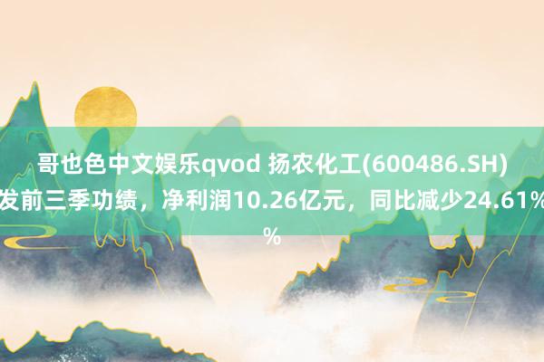 哥也色中文娱乐qvod 扬农化工(600486.SH)发前三季功绩，净利润10.26亿元，同比减少24.61%