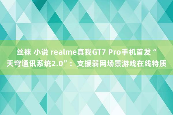 丝袜 小说 realme真我GT7 Pro手机首发“天穹通讯系统2.0”：支援弱网场景游戏在线特质