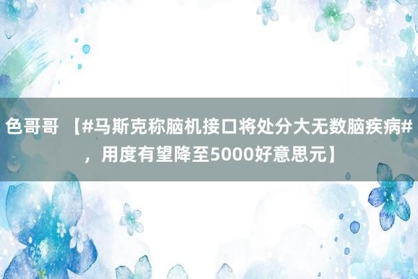 色哥哥 【#马斯克称脑机接口将处分大无数脑疾病#，用度有望降至5000好意思元】