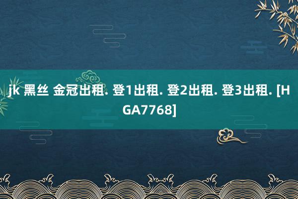 jk 黑丝 金冠出租. 登1出租. 登2出租. 登3出租. [HGA7768]