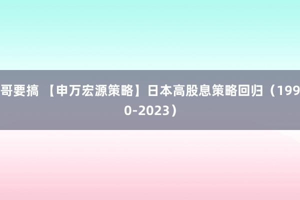 哥要搞 【申万宏源策略】日本高股息策略回归（1990-2023）