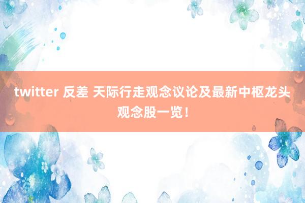 twitter 反差 天际行走观念议论及最新中枢龙头观念股一览！