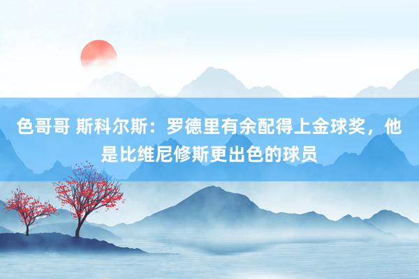 色哥哥 斯科尔斯：罗德里有余配得上金球奖，他是比维尼修斯更出色的球员