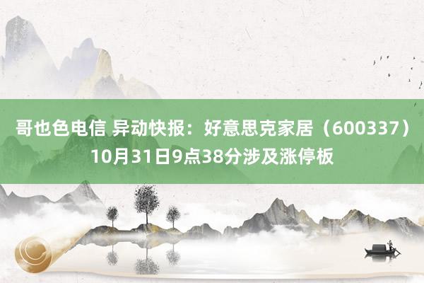 哥也色电信 异动快报：好意思克家居（600337）10月31日9点38分涉及涨停板