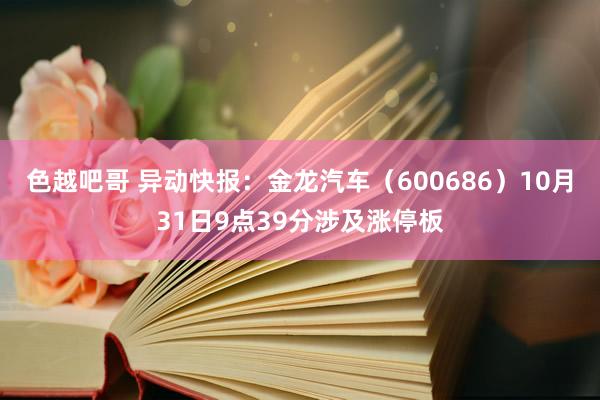 色越吧哥 异动快报：金龙汽车（600686）10月31日9点39分涉及涨停板