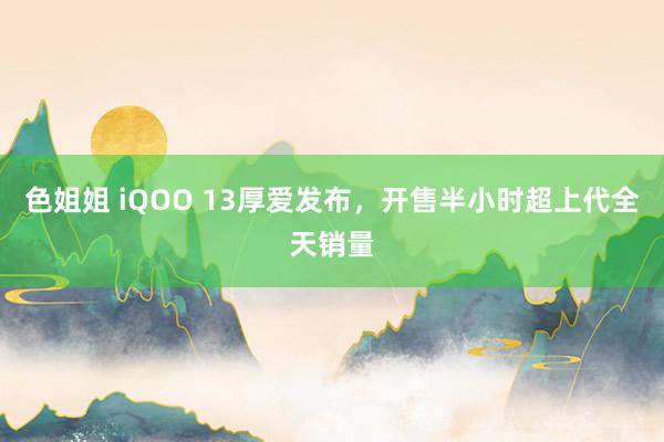 色姐姐 iQOO 13厚爱发布，开售半小时超上代全天销量