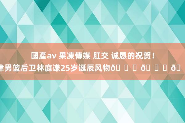 國產av 果凍傳媒 肛交 诚恳的祝贺！天津男篮后卫林庭谦25岁诞辰风物🎂🎂🎂