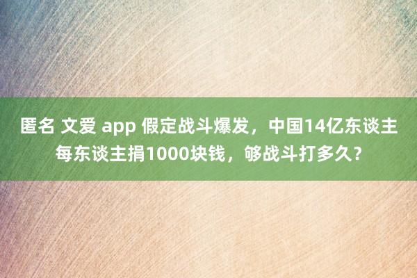 匿名 文爱 app 假定战斗爆发，中国14亿东谈主每东谈主捐1000块钱，够战斗打多久？