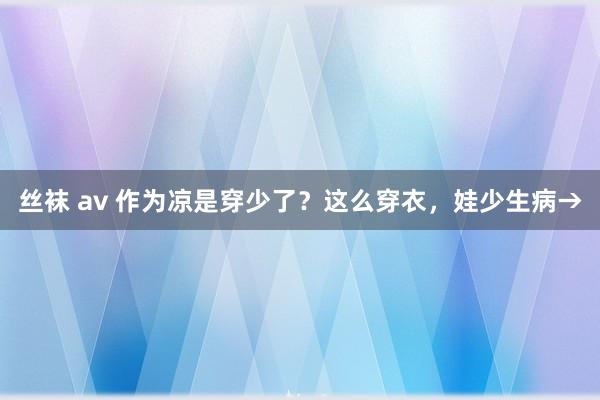 丝袜 av 作为凉是穿少了？这么穿衣，娃少生病→