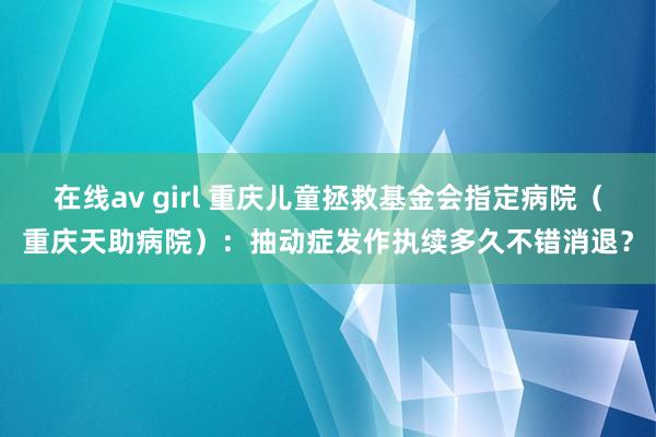 在线av girl 重庆儿童拯救基金会指定病院（重庆天助病院）：抽动症发作执续多久不错消退？