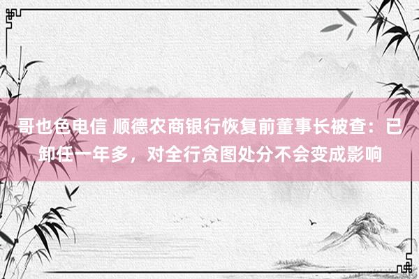 哥也色电信 顺德农商银行恢复前董事长被查：已卸任一年多，对全行贪图处分不会变成影响